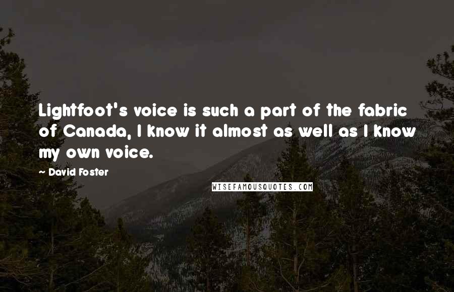 David Foster Quotes: Lightfoot's voice is such a part of the fabric of Canada, I know it almost as well as I know my own voice.