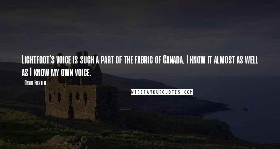 David Foster Quotes: Lightfoot's voice is such a part of the fabric of Canada, I know it almost as well as I know my own voice.