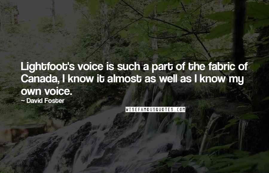 David Foster Quotes: Lightfoot's voice is such a part of the fabric of Canada, I know it almost as well as I know my own voice.