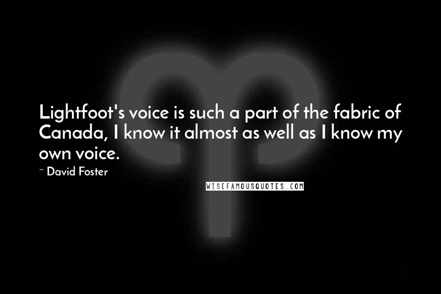 David Foster Quotes: Lightfoot's voice is such a part of the fabric of Canada, I know it almost as well as I know my own voice.
