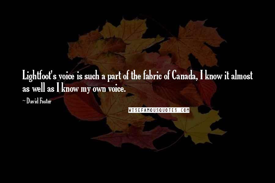 David Foster Quotes: Lightfoot's voice is such a part of the fabric of Canada, I know it almost as well as I know my own voice.