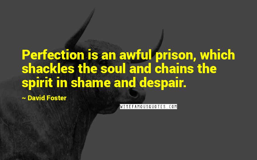 David Foster Quotes: Perfection is an awful prison, which shackles the soul and chains the spirit in shame and despair.