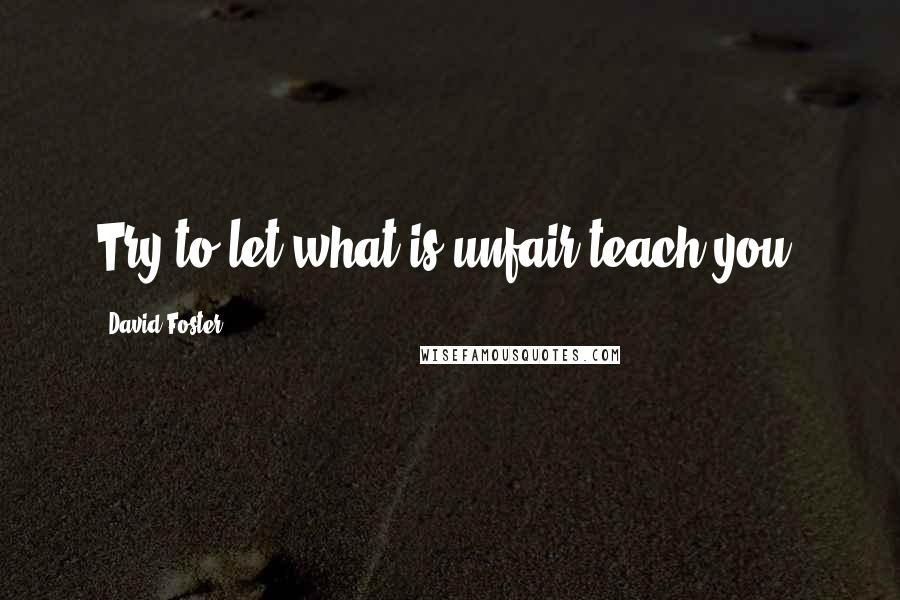 David Foster Quotes: Try to let what is unfair teach you.
