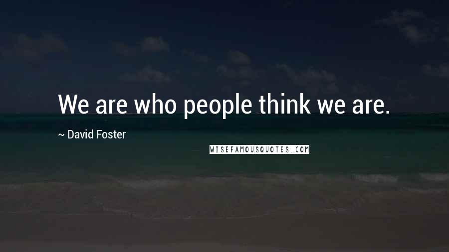 David Foster Quotes: We are who people think we are.