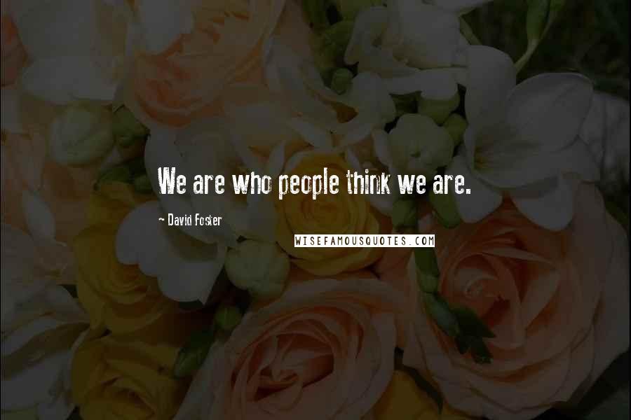 David Foster Quotes: We are who people think we are.