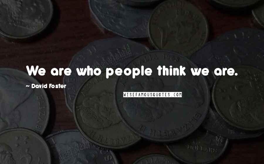 David Foster Quotes: We are who people think we are.