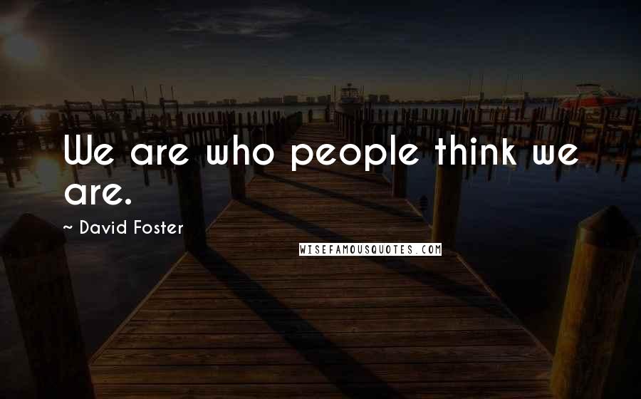 David Foster Quotes: We are who people think we are.