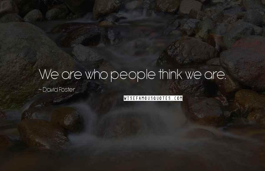 David Foster Quotes: We are who people think we are.