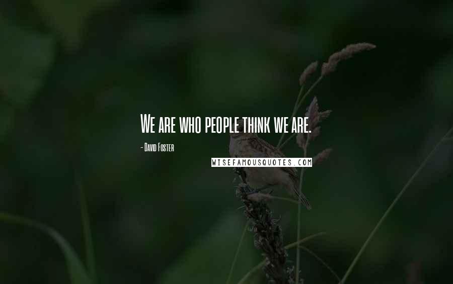 David Foster Quotes: We are who people think we are.