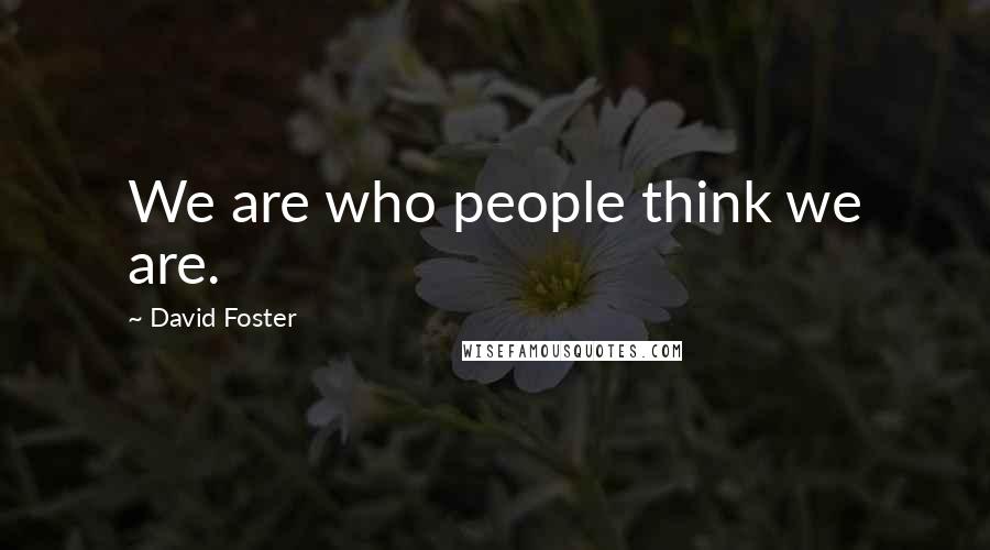 David Foster Quotes: We are who people think we are.