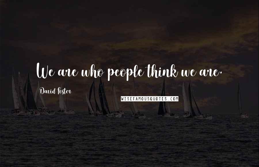 David Foster Quotes: We are who people think we are.