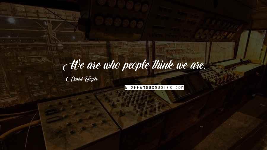 David Foster Quotes: We are who people think we are.