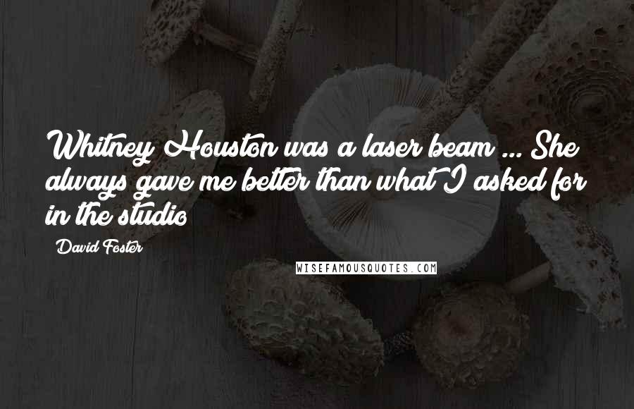 David Foster Quotes: Whitney Houston was a laser beam ... She always gave me better than what I asked for in the studio