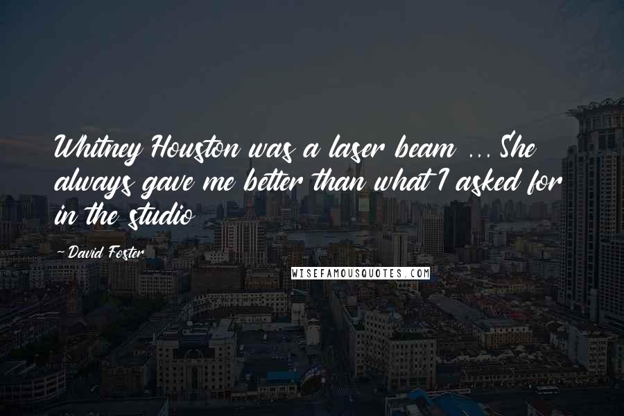 David Foster Quotes: Whitney Houston was a laser beam ... She always gave me better than what I asked for in the studio