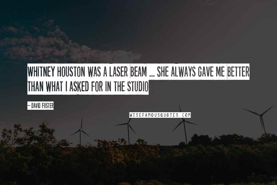 David Foster Quotes: Whitney Houston was a laser beam ... She always gave me better than what I asked for in the studio