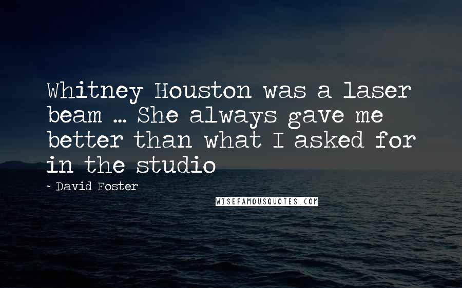 David Foster Quotes: Whitney Houston was a laser beam ... She always gave me better than what I asked for in the studio