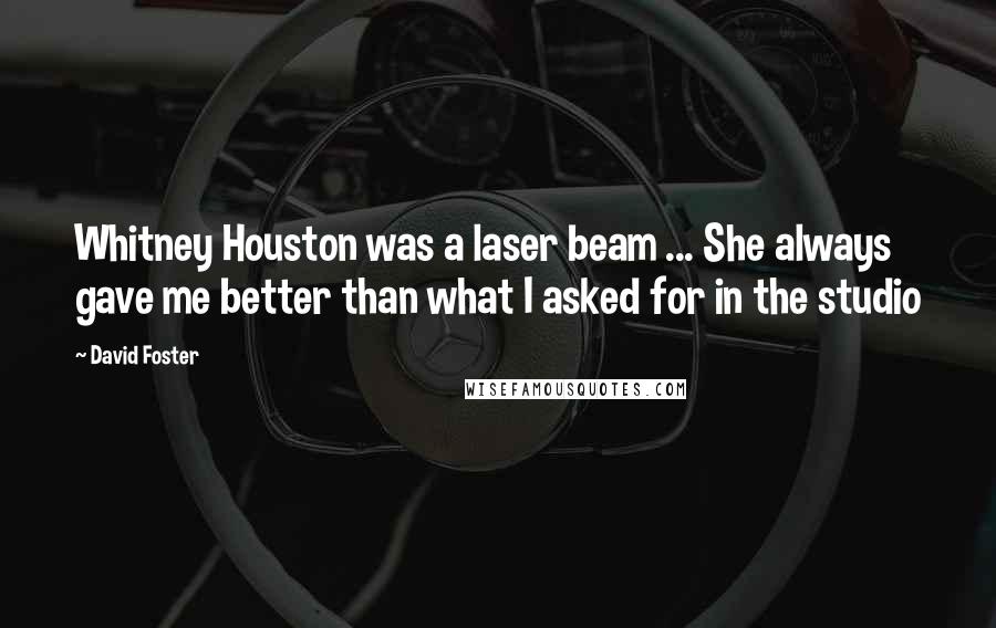 David Foster Quotes: Whitney Houston was a laser beam ... She always gave me better than what I asked for in the studio