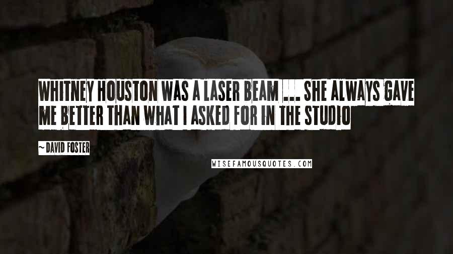 David Foster Quotes: Whitney Houston was a laser beam ... She always gave me better than what I asked for in the studio