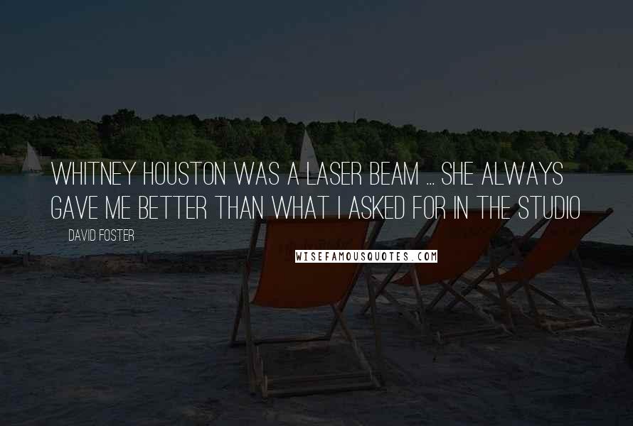 David Foster Quotes: Whitney Houston was a laser beam ... She always gave me better than what I asked for in the studio