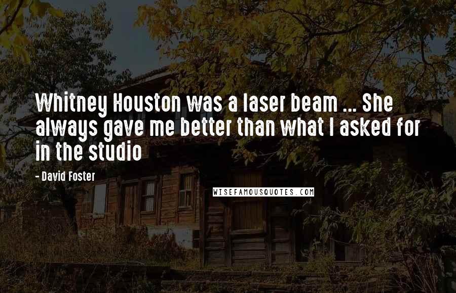 David Foster Quotes: Whitney Houston was a laser beam ... She always gave me better than what I asked for in the studio