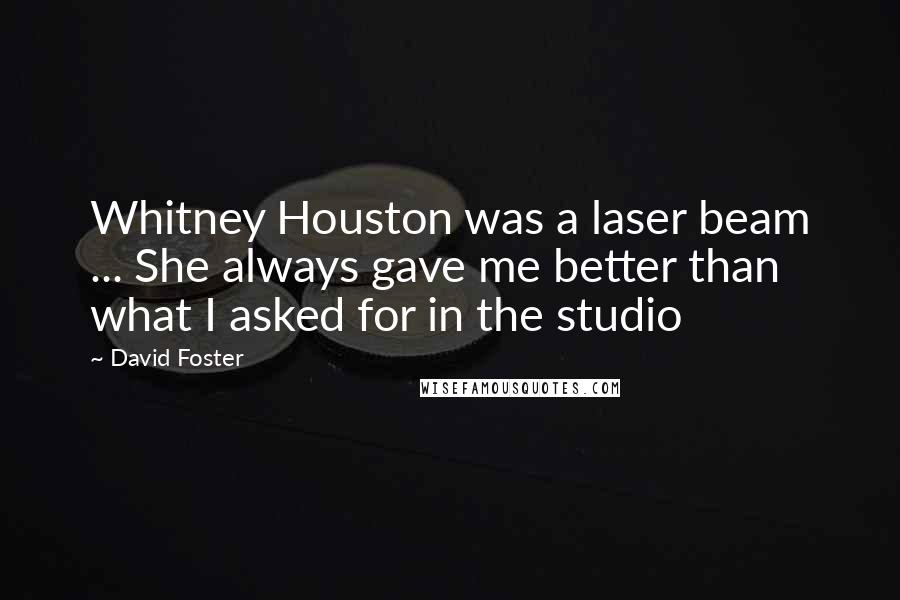 David Foster Quotes: Whitney Houston was a laser beam ... She always gave me better than what I asked for in the studio