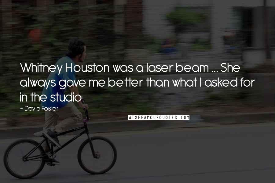 David Foster Quotes: Whitney Houston was a laser beam ... She always gave me better than what I asked for in the studio