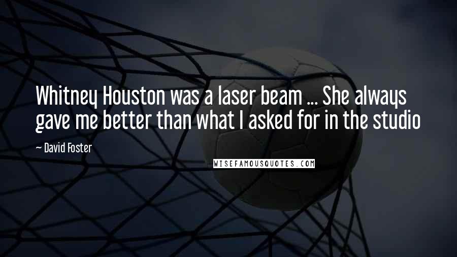 David Foster Quotes: Whitney Houston was a laser beam ... She always gave me better than what I asked for in the studio