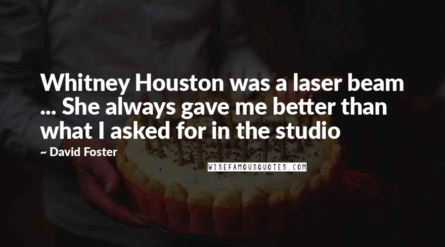 David Foster Quotes: Whitney Houston was a laser beam ... She always gave me better than what I asked for in the studio