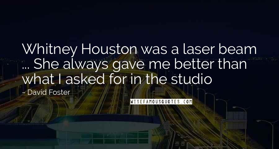 David Foster Quotes: Whitney Houston was a laser beam ... She always gave me better than what I asked for in the studio