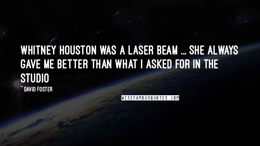 David Foster Quotes: Whitney Houston was a laser beam ... She always gave me better than what I asked for in the studio