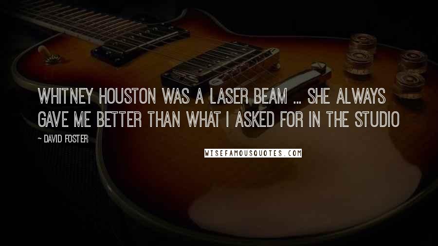 David Foster Quotes: Whitney Houston was a laser beam ... She always gave me better than what I asked for in the studio