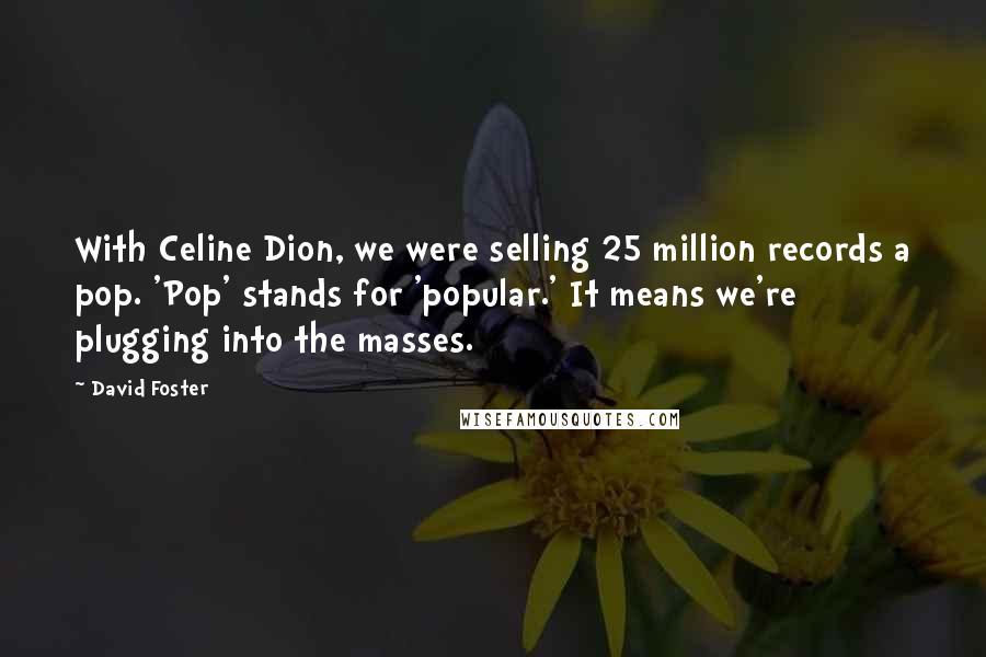 David Foster Quotes: With Celine Dion, we were selling 25 million records a pop. 'Pop' stands for 'popular.' It means we're plugging into the masses.