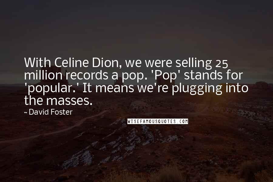 David Foster Quotes: With Celine Dion, we were selling 25 million records a pop. 'Pop' stands for 'popular.' It means we're plugging into the masses.