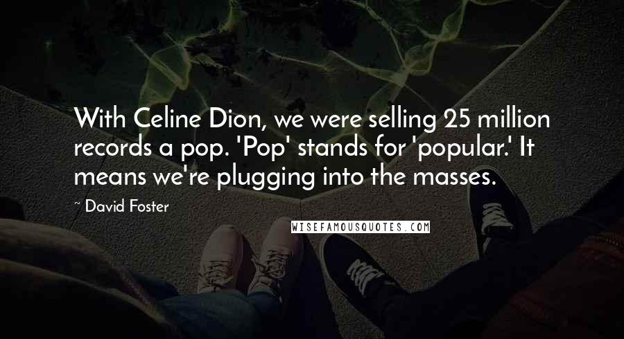 David Foster Quotes: With Celine Dion, we were selling 25 million records a pop. 'Pop' stands for 'popular.' It means we're plugging into the masses.