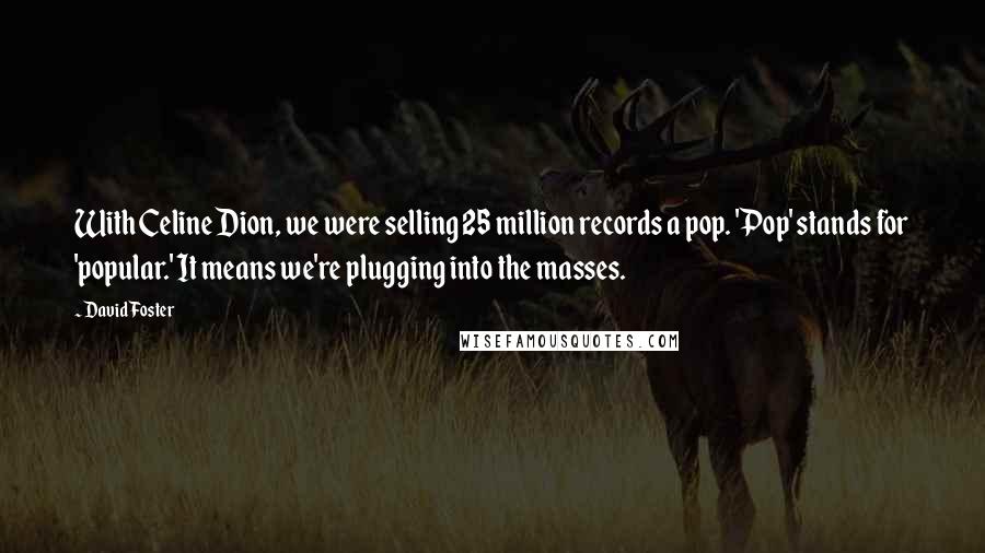 David Foster Quotes: With Celine Dion, we were selling 25 million records a pop. 'Pop' stands for 'popular.' It means we're plugging into the masses.