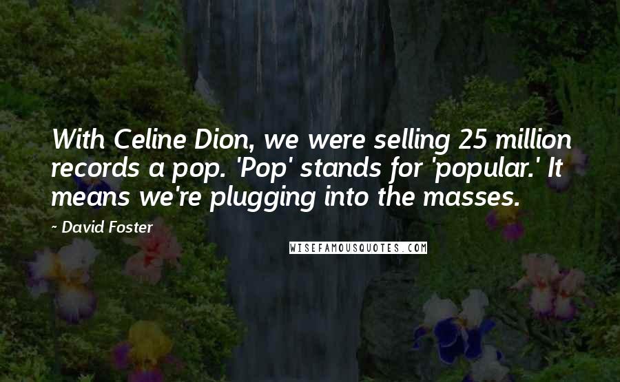 David Foster Quotes: With Celine Dion, we were selling 25 million records a pop. 'Pop' stands for 'popular.' It means we're plugging into the masses.