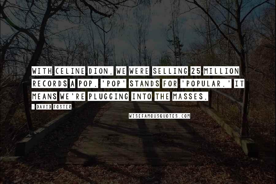 David Foster Quotes: With Celine Dion, we were selling 25 million records a pop. 'Pop' stands for 'popular.' It means we're plugging into the masses.