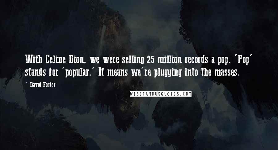 David Foster Quotes: With Celine Dion, we were selling 25 million records a pop. 'Pop' stands for 'popular.' It means we're plugging into the masses.