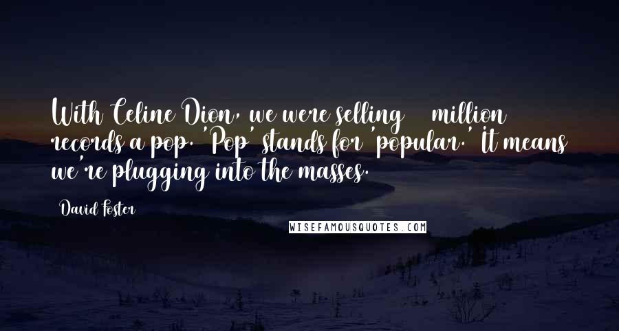 David Foster Quotes: With Celine Dion, we were selling 25 million records a pop. 'Pop' stands for 'popular.' It means we're plugging into the masses.