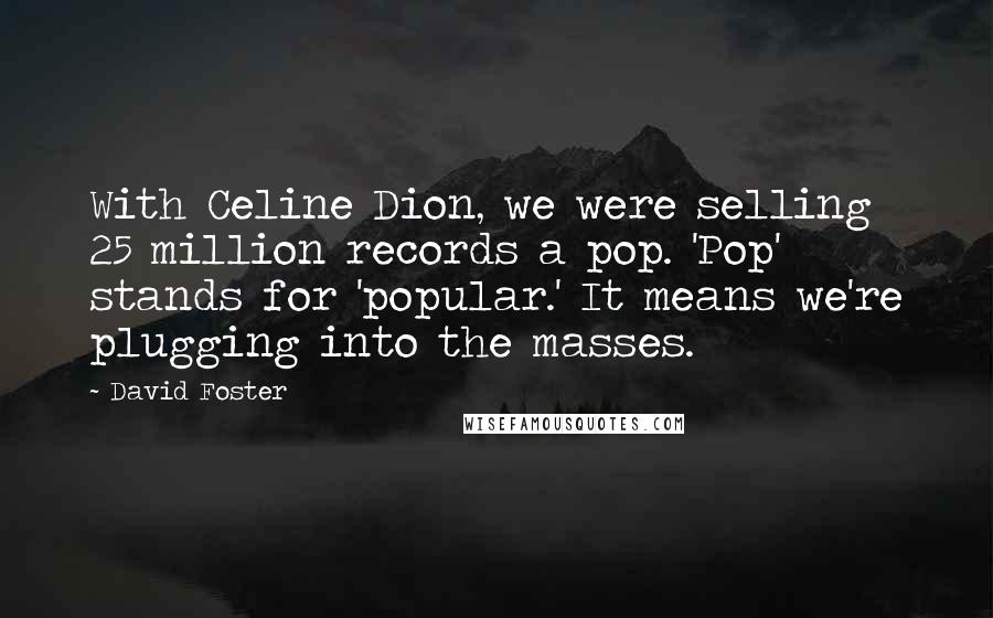 David Foster Quotes: With Celine Dion, we were selling 25 million records a pop. 'Pop' stands for 'popular.' It means we're plugging into the masses.