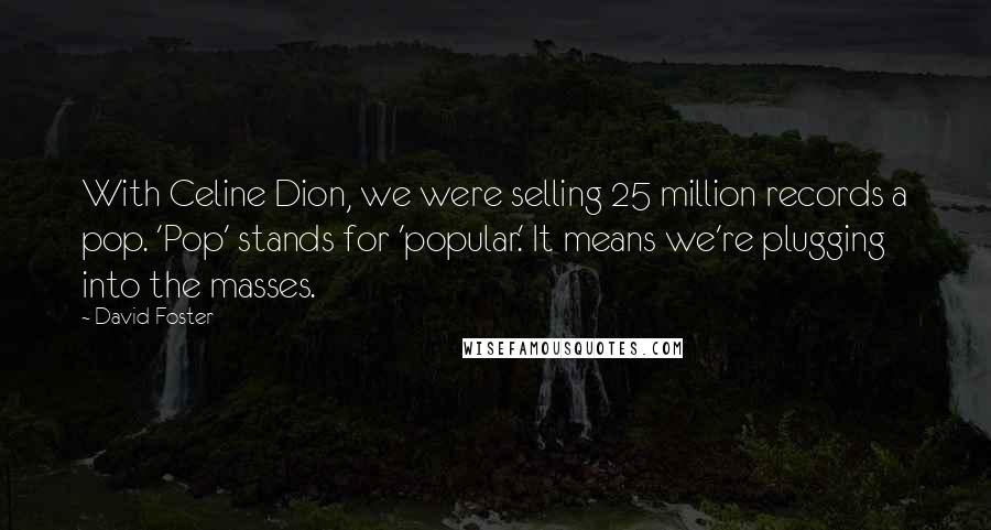 David Foster Quotes: With Celine Dion, we were selling 25 million records a pop. 'Pop' stands for 'popular.' It means we're plugging into the masses.