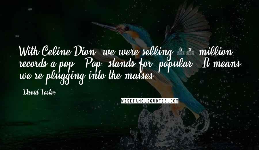 David Foster Quotes: With Celine Dion, we were selling 25 million records a pop. 'Pop' stands for 'popular.' It means we're plugging into the masses.