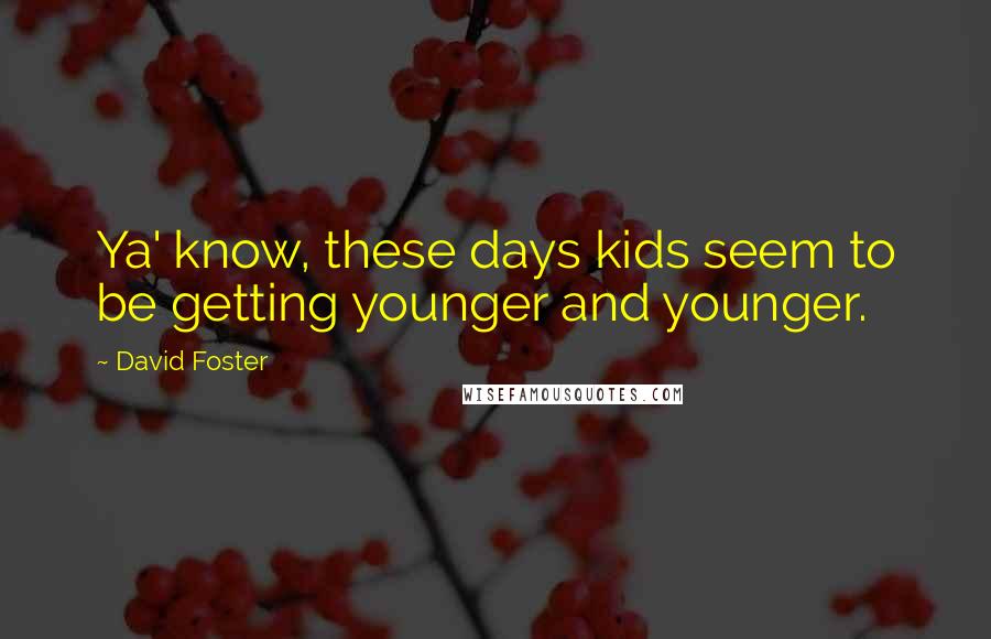 David Foster Quotes: Ya' know, these days kids seem to be getting younger and younger.