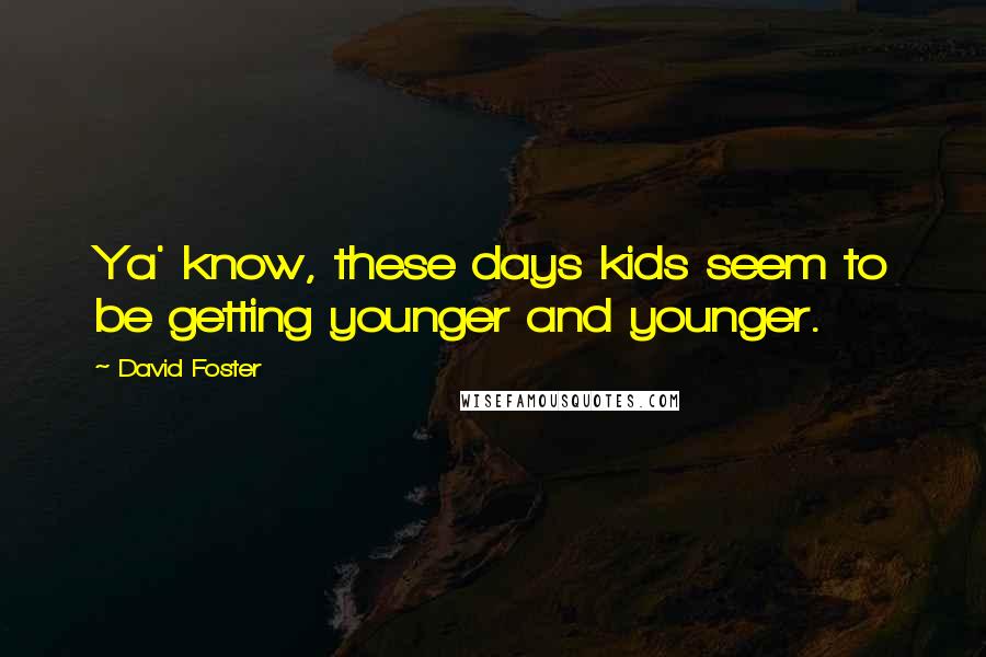 David Foster Quotes: Ya' know, these days kids seem to be getting younger and younger.