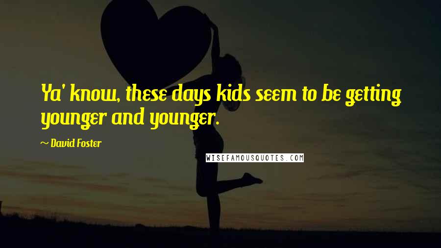 David Foster Quotes: Ya' know, these days kids seem to be getting younger and younger.