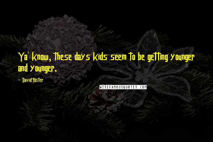 David Foster Quotes: Ya' know, these days kids seem to be getting younger and younger.