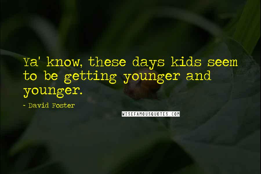 David Foster Quotes: Ya' know, these days kids seem to be getting younger and younger.