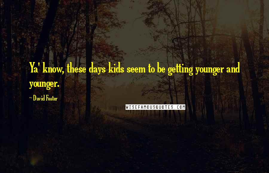 David Foster Quotes: Ya' know, these days kids seem to be getting younger and younger.
