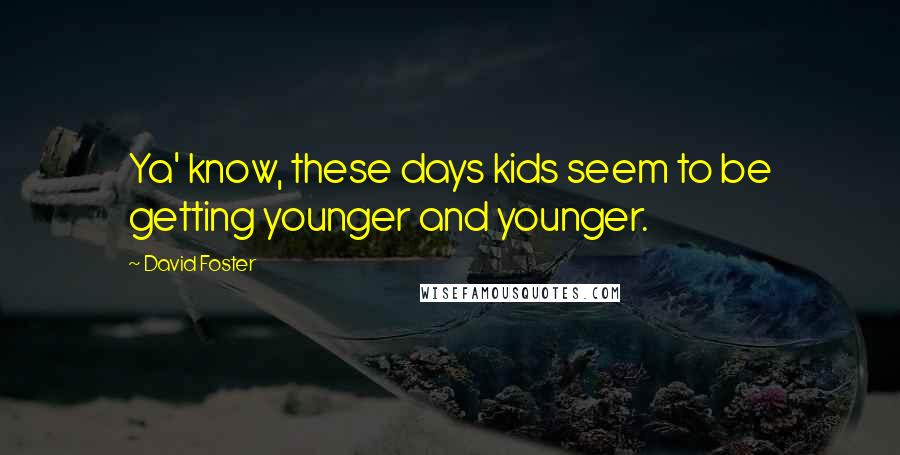 David Foster Quotes: Ya' know, these days kids seem to be getting younger and younger.