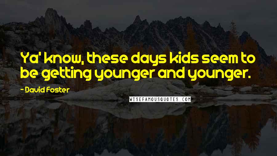 David Foster Quotes: Ya' know, these days kids seem to be getting younger and younger.